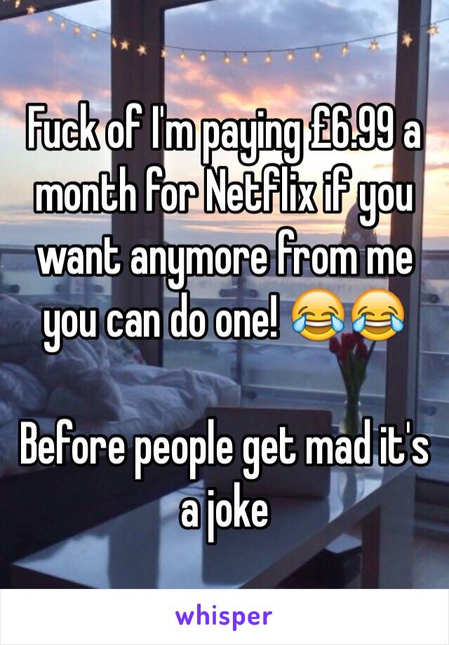 Fuck of I'm paying £6.99 a month for Netflix if you want anymore from me you can do one! 😂😂

Before people get mad it's a joke 