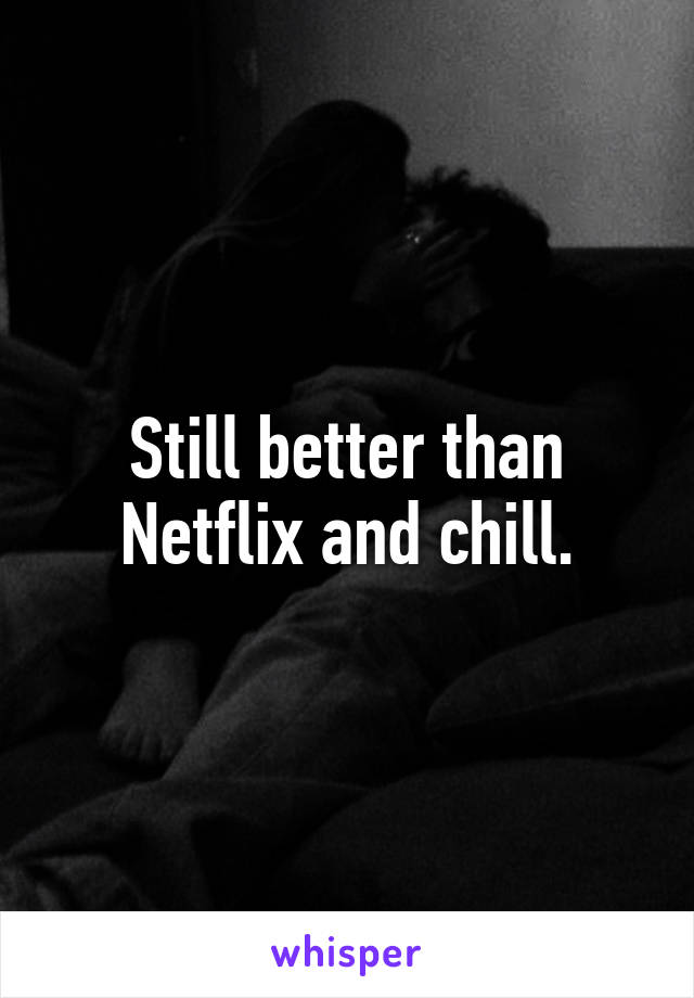 Still better than Netflix and chill.