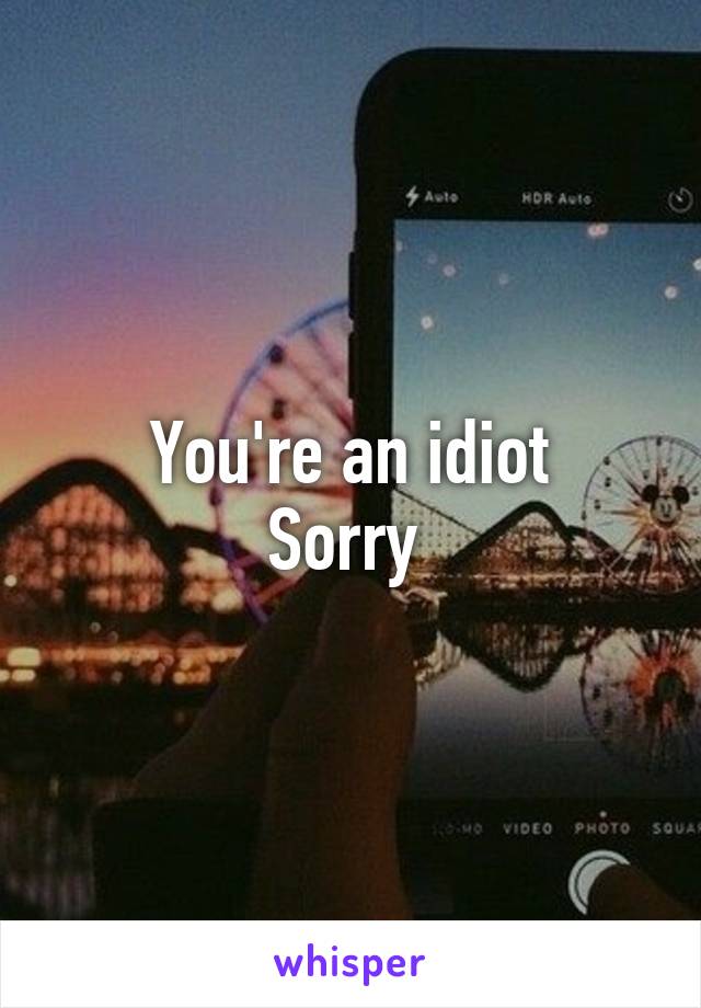 You're an idiot
Sorry 