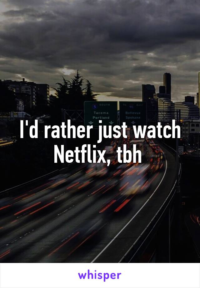 I'd rather just watch Netflix, tbh 