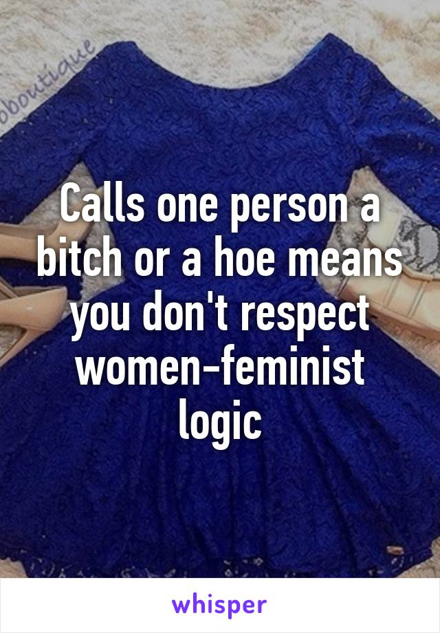 Calls one person a bitch or a hoe means you don't respect women-feminist logic