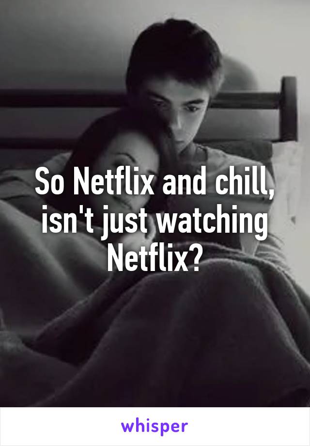 So Netflix and chill, isn't just watching Netflix?