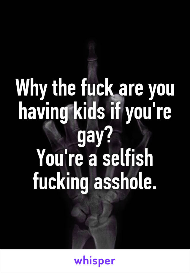 Why the fuck are you having kids if you're gay?
You're a selfish fucking asshole.