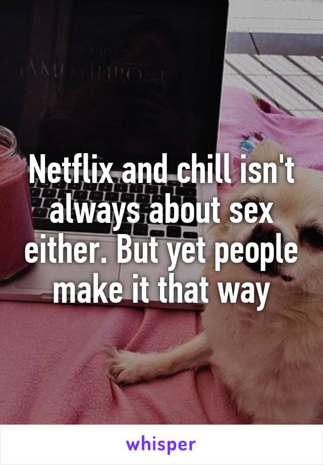 Netflix and chill isn't always about sex either. But yet people make it that way