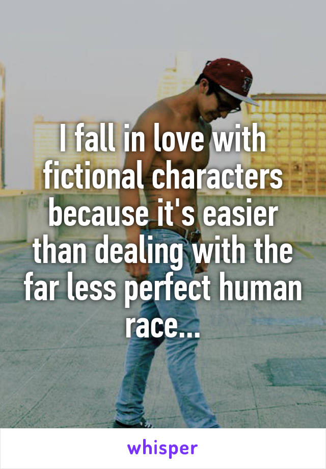 I fall in love with fictional characters because it's easier than dealing with the far less perfect human race...