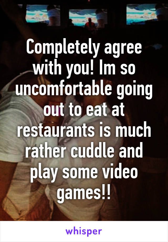 Completely agree with you! Im so uncomfortable going out to eat at restaurants is much rather cuddle and play some video games!!