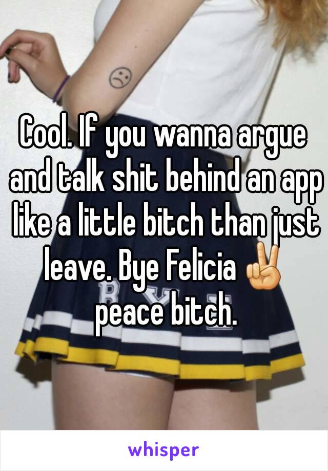 Cool. If you wanna argue and talk shit behind an app like a little bitch than just leave. Bye Felicia✌ peace bitch.