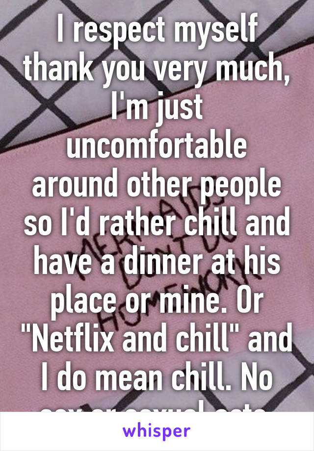 I respect myself thank you very much, I'm just uncomfortable around other people so I'd rather chill and have a dinner at his place or mine. Or "Netflix and chill" and I do mean chill. No sex or sexual acts.