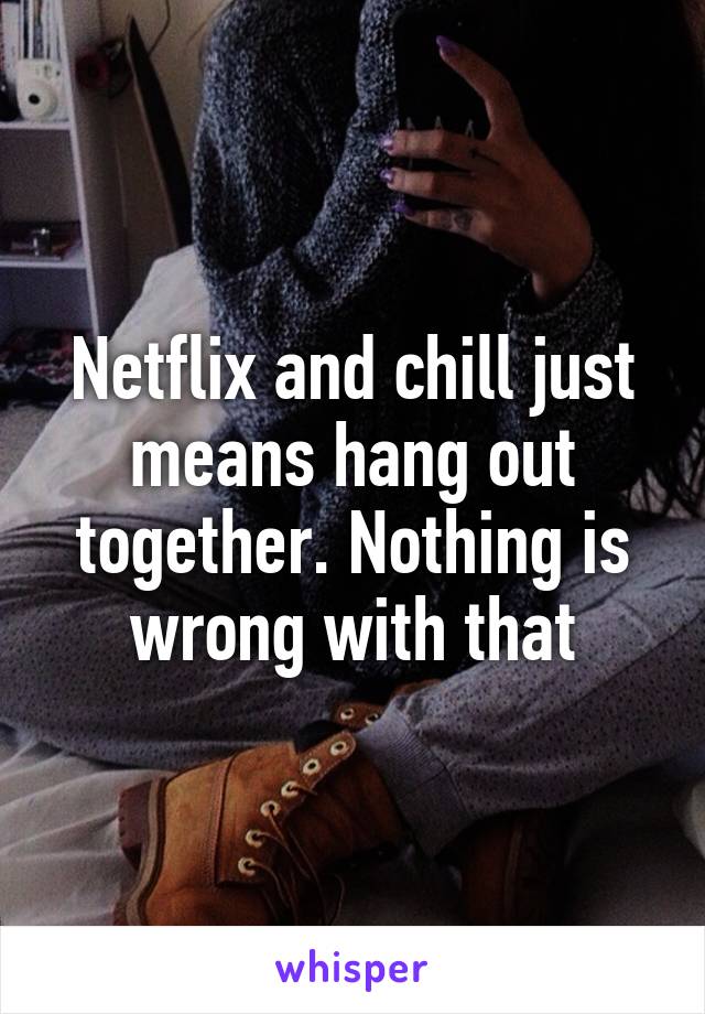 Netflix and chill just means hang out together. Nothing is wrong with that