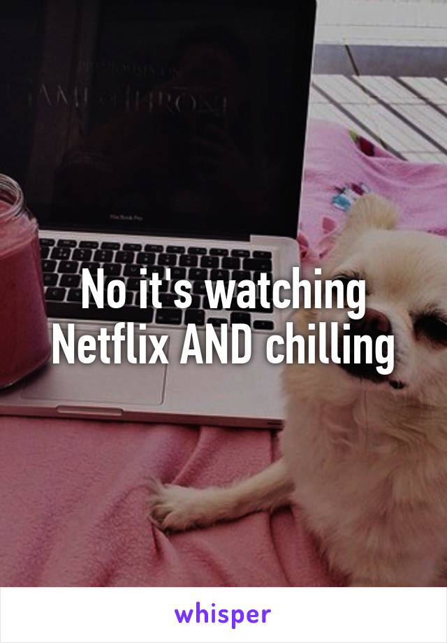 No it's watching Netflix AND chilling