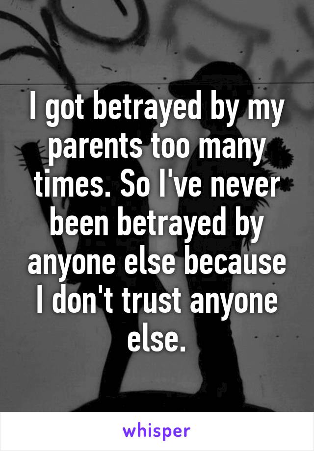 I got betrayed by my parents too many times. So I've never been betrayed by anyone else because I don't trust anyone else.