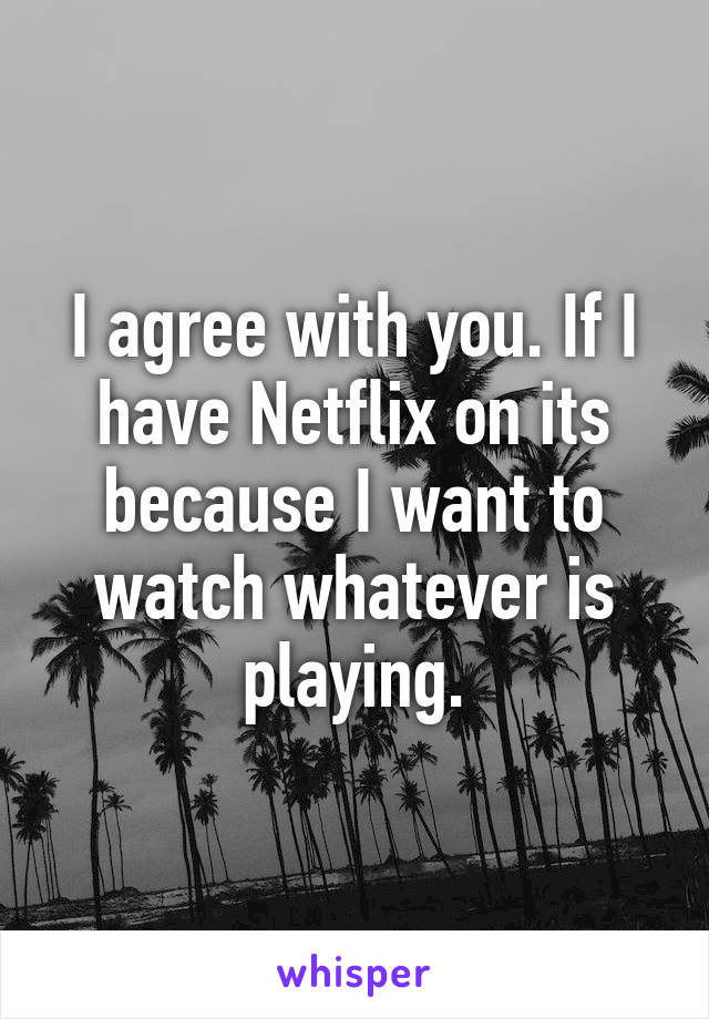 I agree with you. If I have Netflix on its because I want to watch whatever is playing.