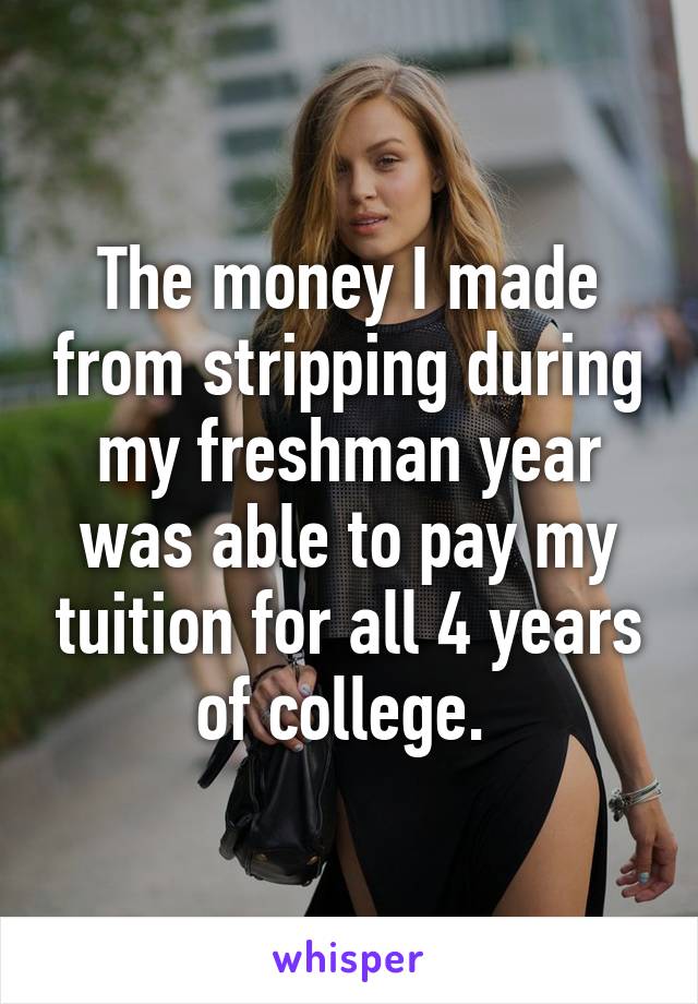 The money I made from stripping during my freshman year was able to pay my tuition for all 4 years of college. 