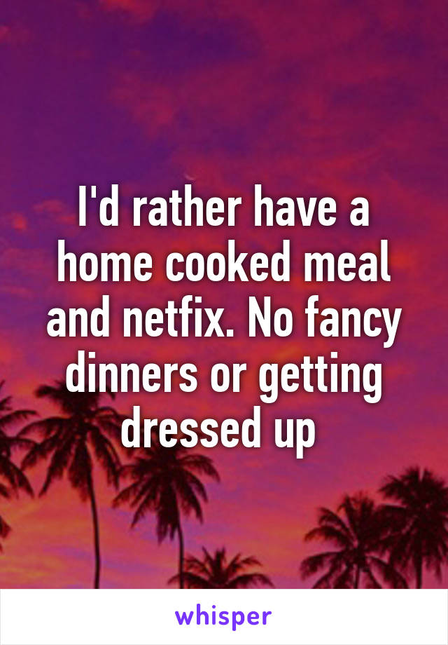 I'd rather have a home cooked meal and netfix. No fancy dinners or getting dressed up 