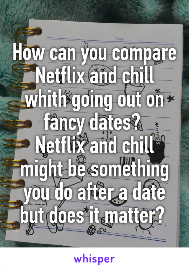 How can you compare Netflix and chill whith going out on fancy dates? 
Netflix and chill might be something you do after a date but does it matter? 