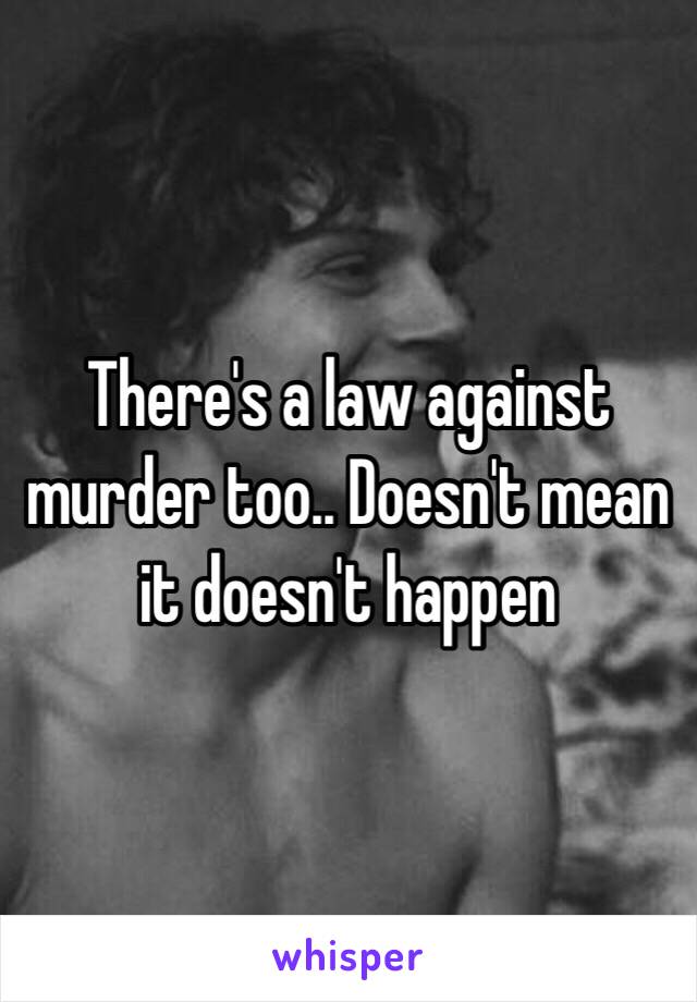 There's a law against murder too.. Doesn't mean it doesn't happen 