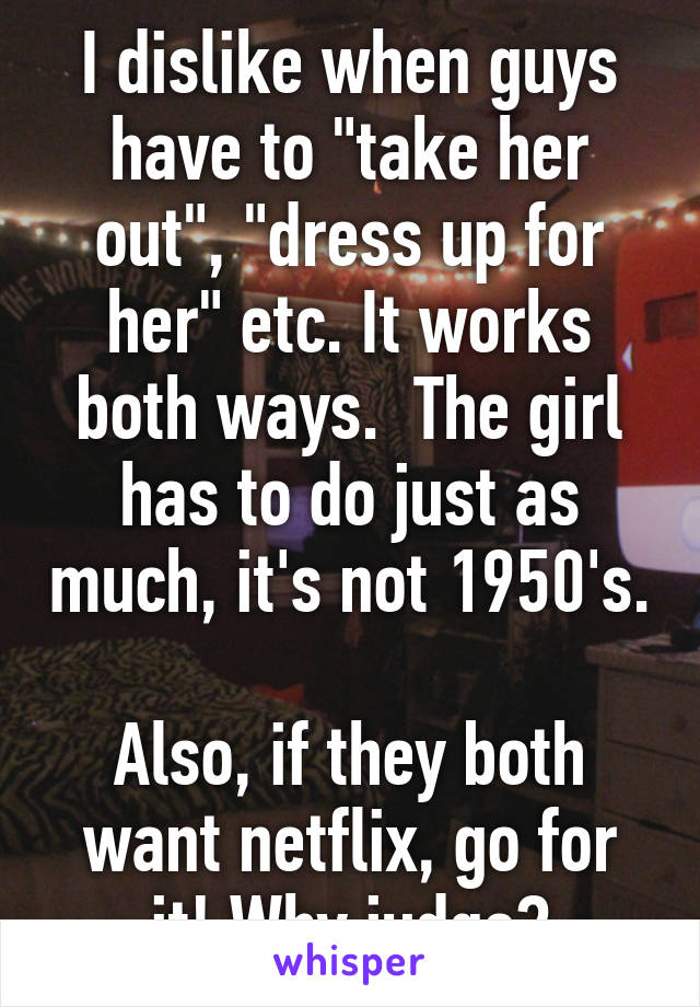 I dislike when guys have to "take her out", "dress up for her" etc. It works both ways.  The girl has to do just as much, it's not 1950's.

Also, if they both want netflix, go for it! Why judge?