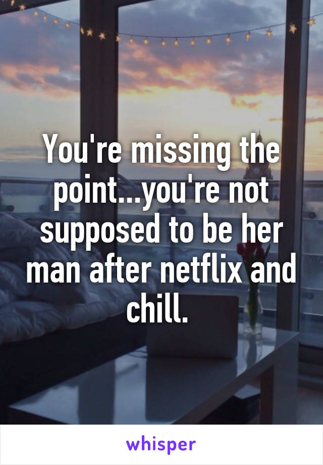 You're missing the point...you're not supposed to be her man after netflix and chill. 