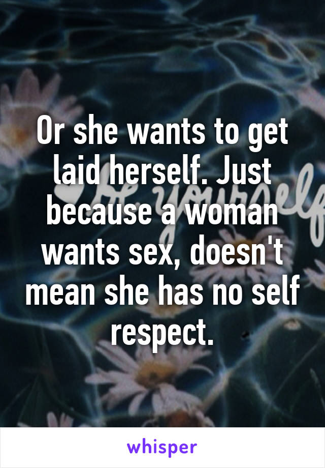 Or she wants to get laid herself. Just because a woman wants sex, doesn't mean she has no self respect.