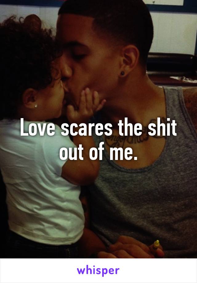 Love scares the shit out of me.