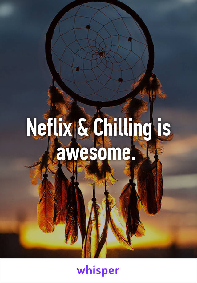 Neflix & Chilling is awesome. 