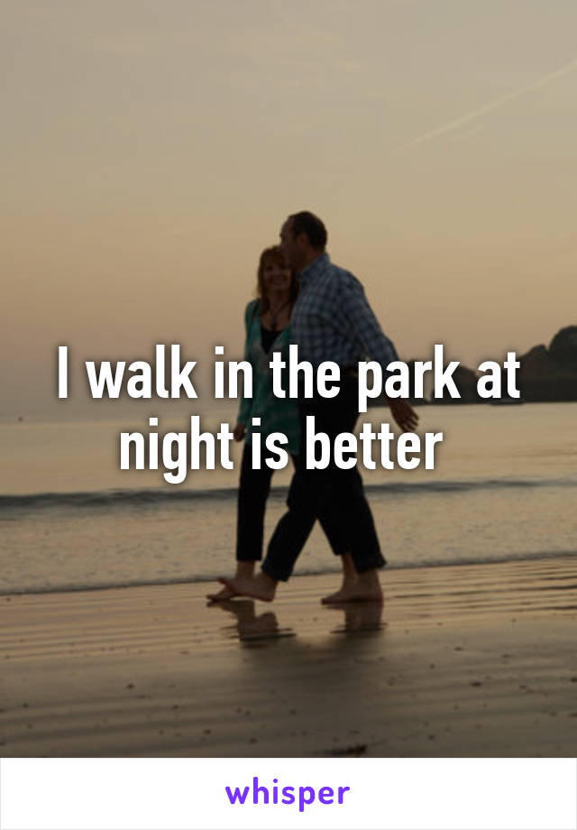 I walk in the park at night is better 