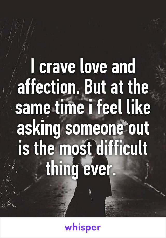 I crave love and affection. But at the same time i feel like asking someone out is the most difficult thing ever. 