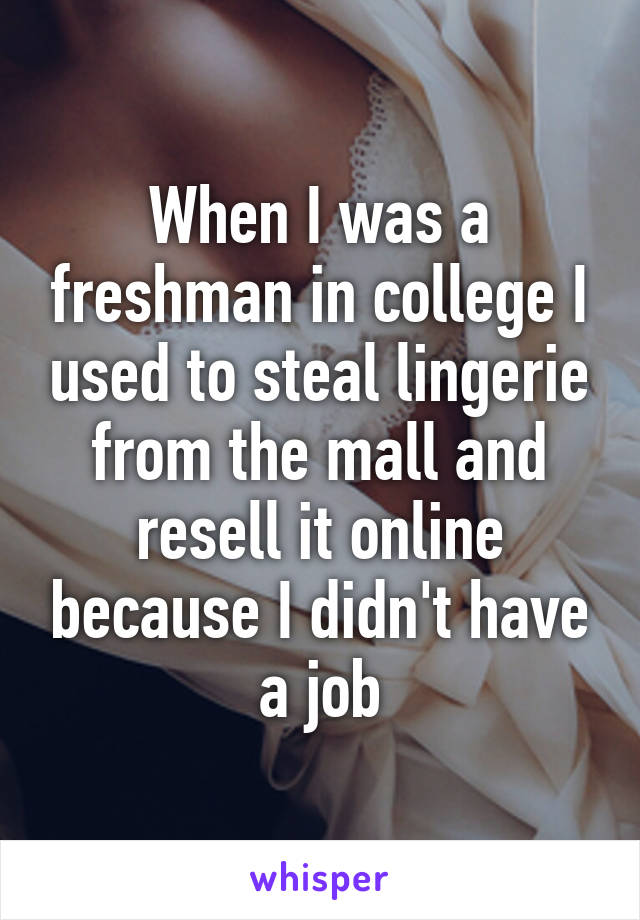 When I was a freshman in college I used to steal lingerie from the mall and resell it online because I didn't have a job