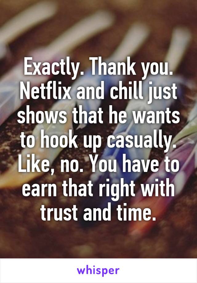 Exactly. Thank you. Netflix and chill just shows that he wants to hook up casually. Like, no. You have to earn that right with trust and time.