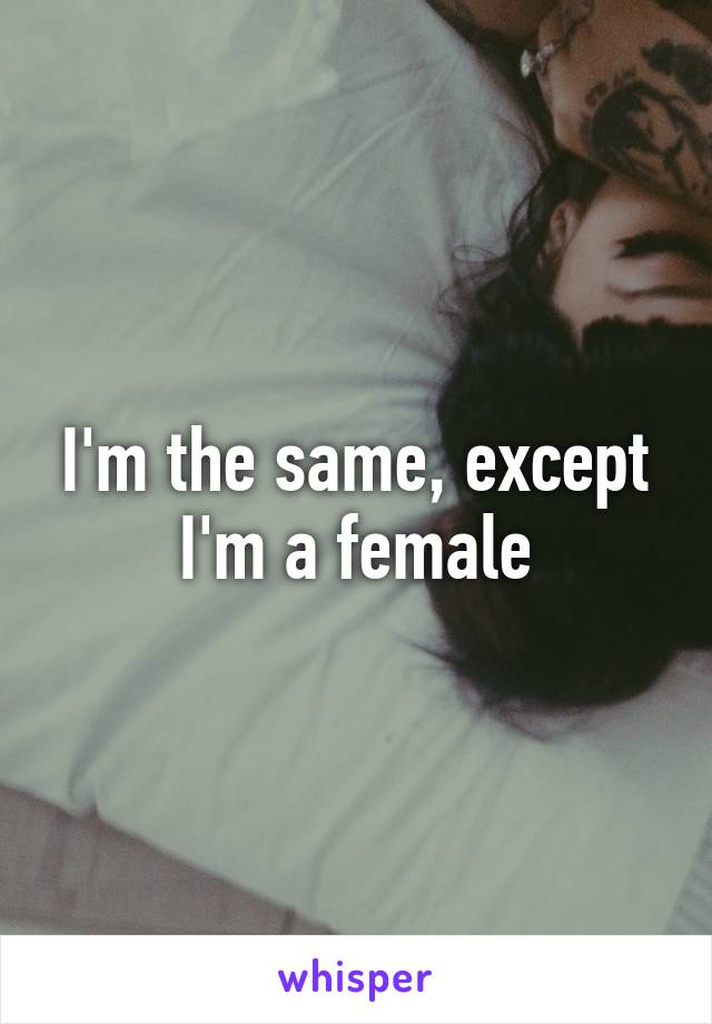 I'm the same, except I'm a female