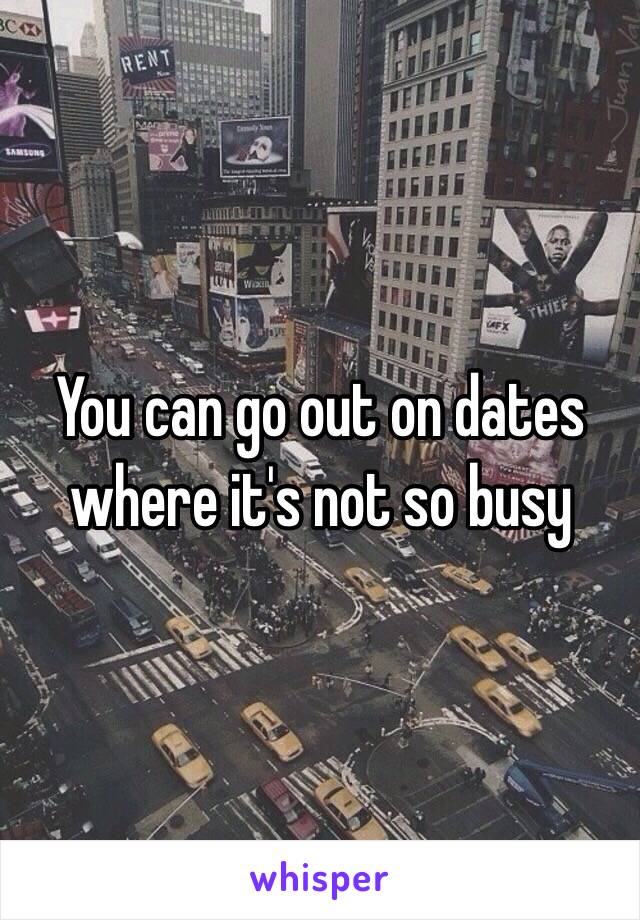 You can go out on dates where it's not so busy 