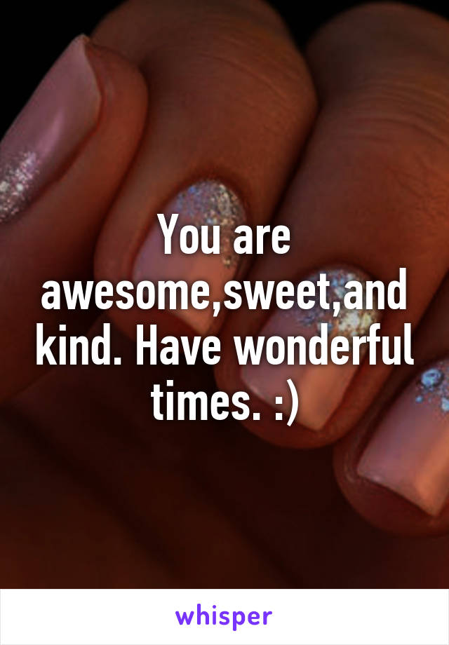 You are awesome,sweet,and kind. Have wonderful times. :)