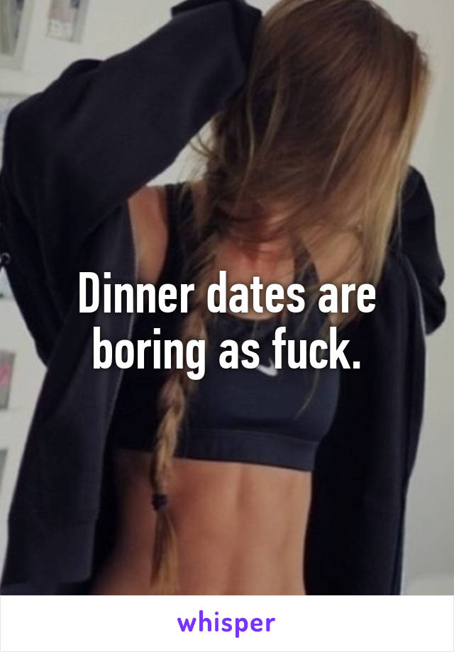 Dinner dates are boring as fuck.