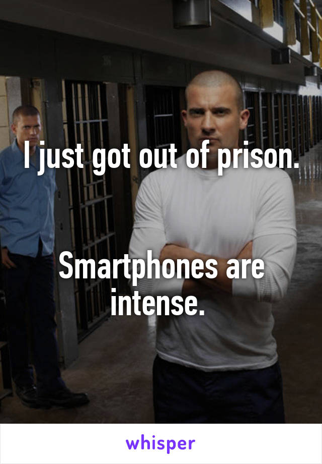 I just got out of prison. 

Smartphones are intense. 