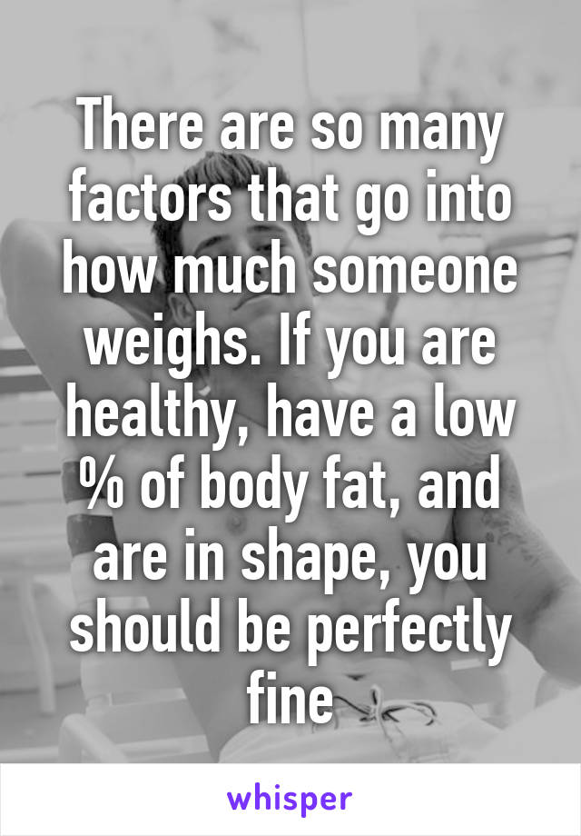 There are so many factors that go into how much someone weighs. If you are healthy, have a low % of body fat, and are in shape, you should be perfectly fine