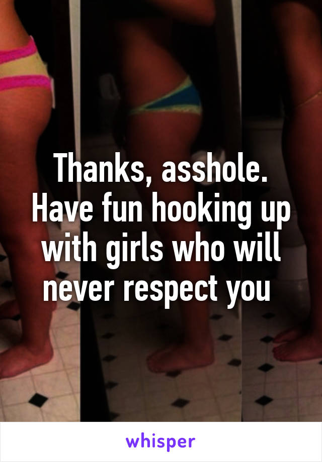 Thanks, asshole. Have fun hooking up with girls who will never respect you 