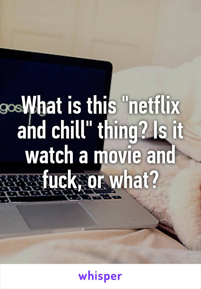 What is this "netflix and chill" thing? Is it watch a movie and fuck, or what?