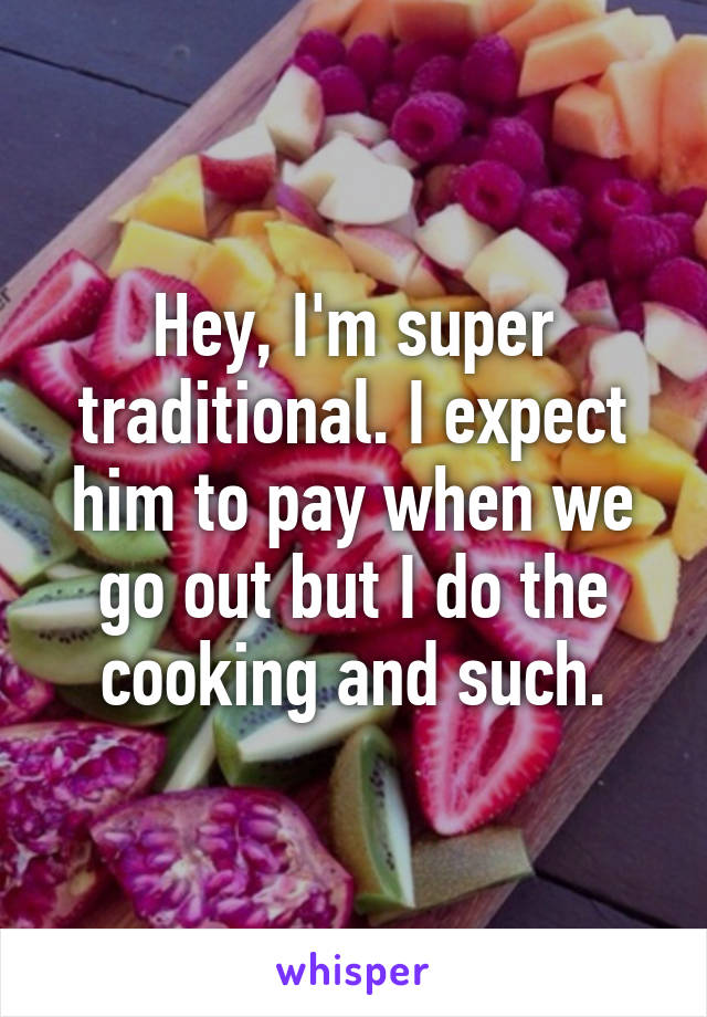 Hey, I'm super traditional. I expect him to pay when we go out but I do the cooking and such.