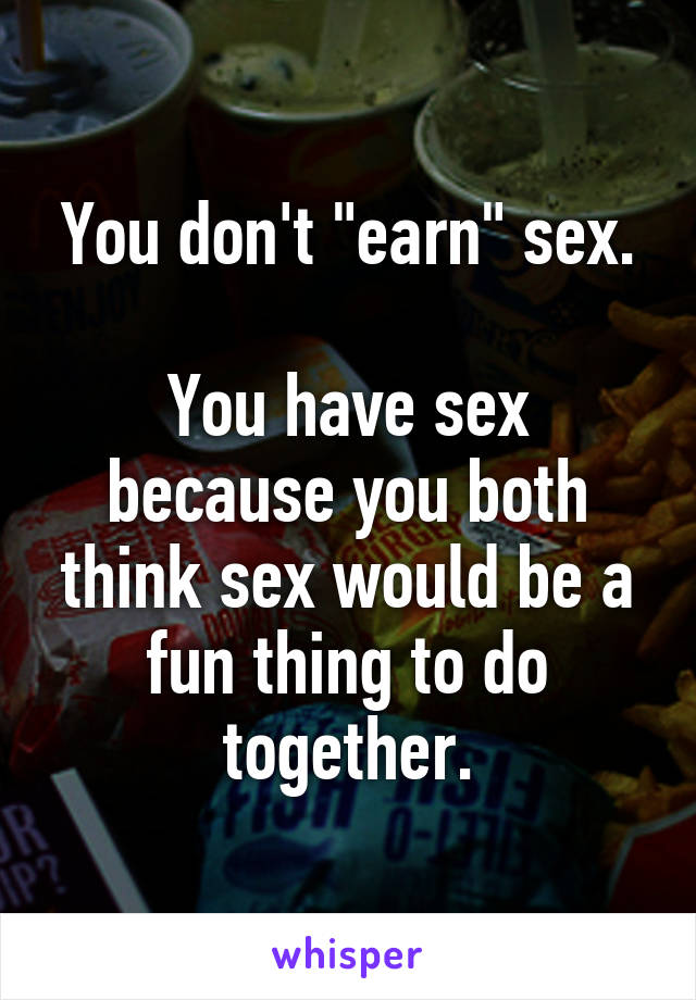 You don't "earn" sex.

You have sex because you both think sex would be a fun thing to do together.