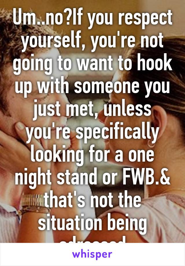 Um..no?If you respect yourself, you're not going to want to hook up with someone you just met, unless you're specifically looking for a one night stand or FWB.& that's not the situation being adressed