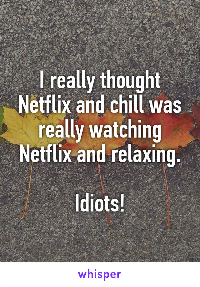 I really thought Netflix and chill was really watching Netflix and relaxing.

Idiots!