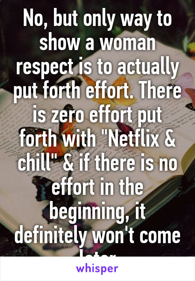 No, but only way to show a woman respect is to actually put forth effort. There is zero effort put forth with "Netflix & chill" & if there is no effort in the beginning, it definitely won't come later