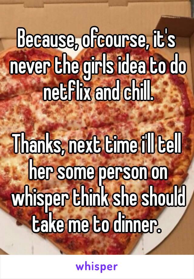 Because, ofcourse, it's never the girls idea to do netflix and chill.

Thanks, next time i'll tell her some person on whisper think she should take me to dinner. 