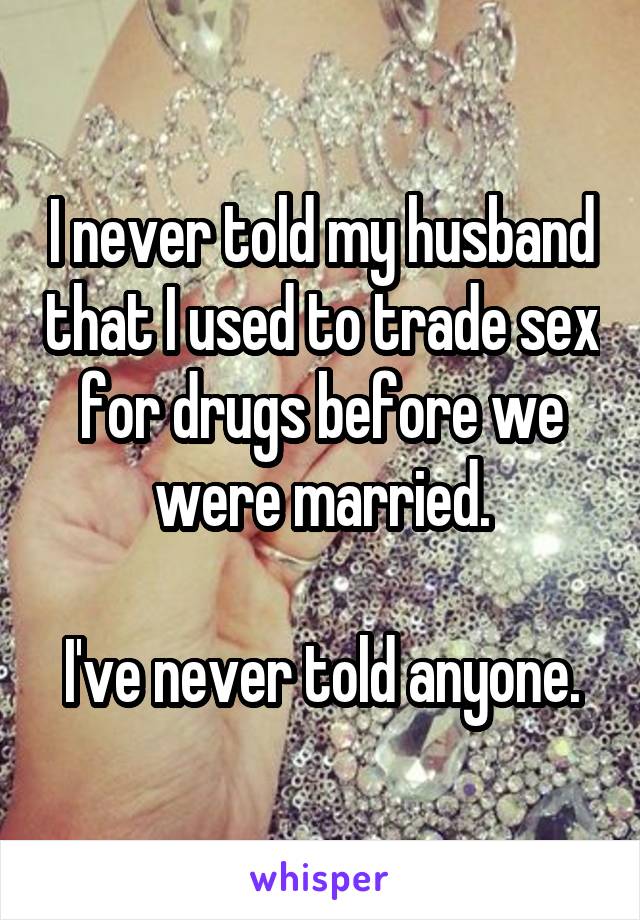 I never told my husband that I used to trade sex for drugs before we were married.

I've never told anyone.