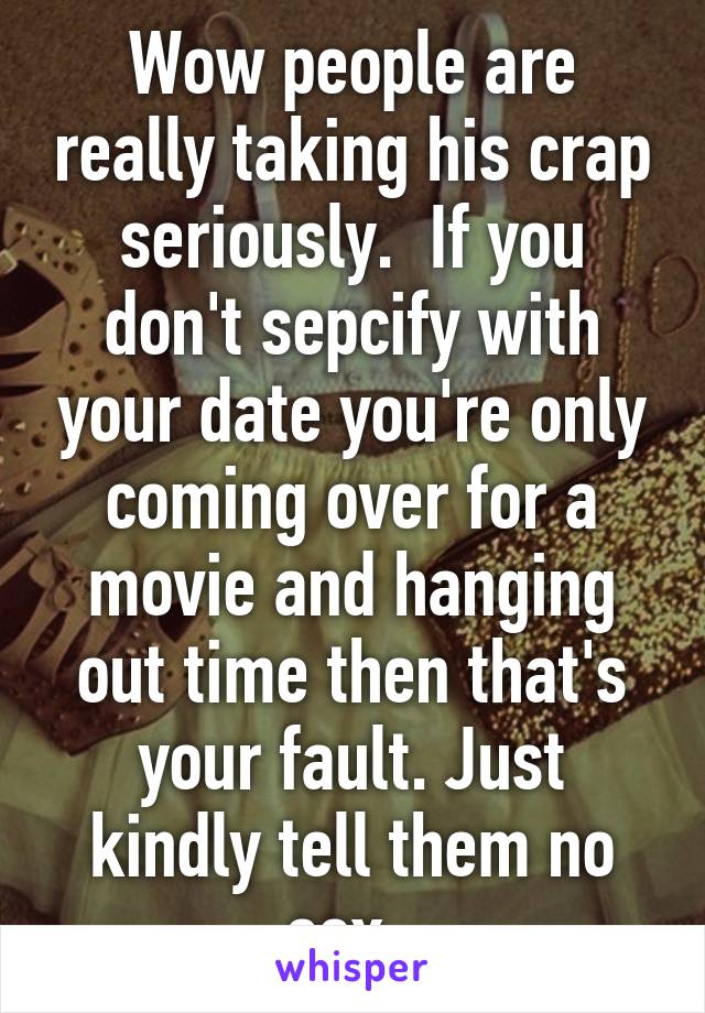 Wow people are really taking his crap seriously.  If you don't sepcify with your date you're only coming over for a movie and hanging out time then that's your fault. Just kindly tell them no sex. 