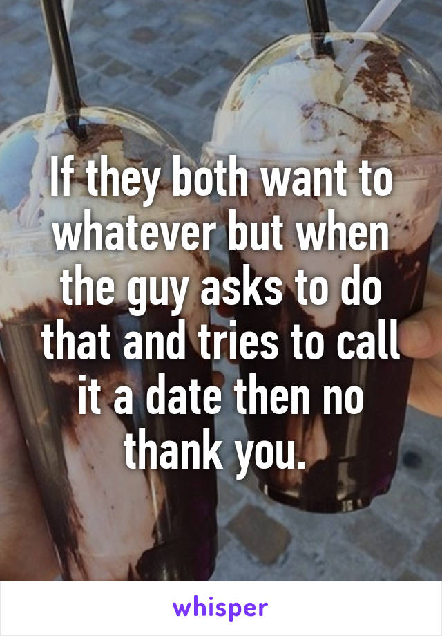 If they both want to whatever but when the guy asks to do that and tries to call it a date then no thank you. 