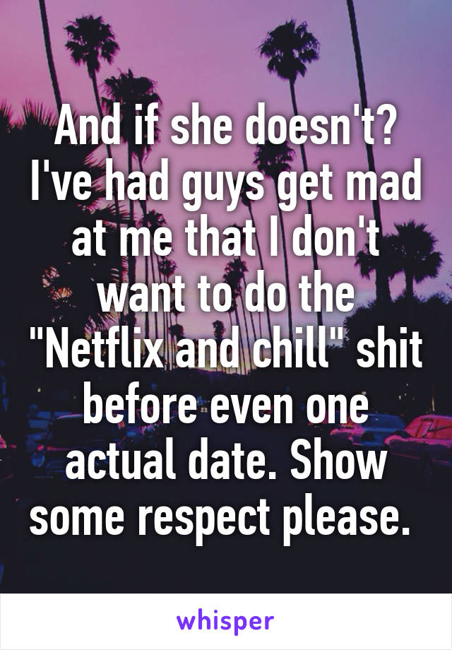 And if she doesn't? I've had guys get mad at me that I don't want to do the "Netflix and chill" shit before even one actual date. Show some respect please. 