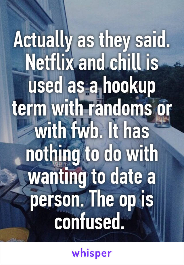 Actually as they said. Netflix and chill is used as a hookup term with randoms or with fwb. It has nothing to do with wanting to date a person. The op is confused. 