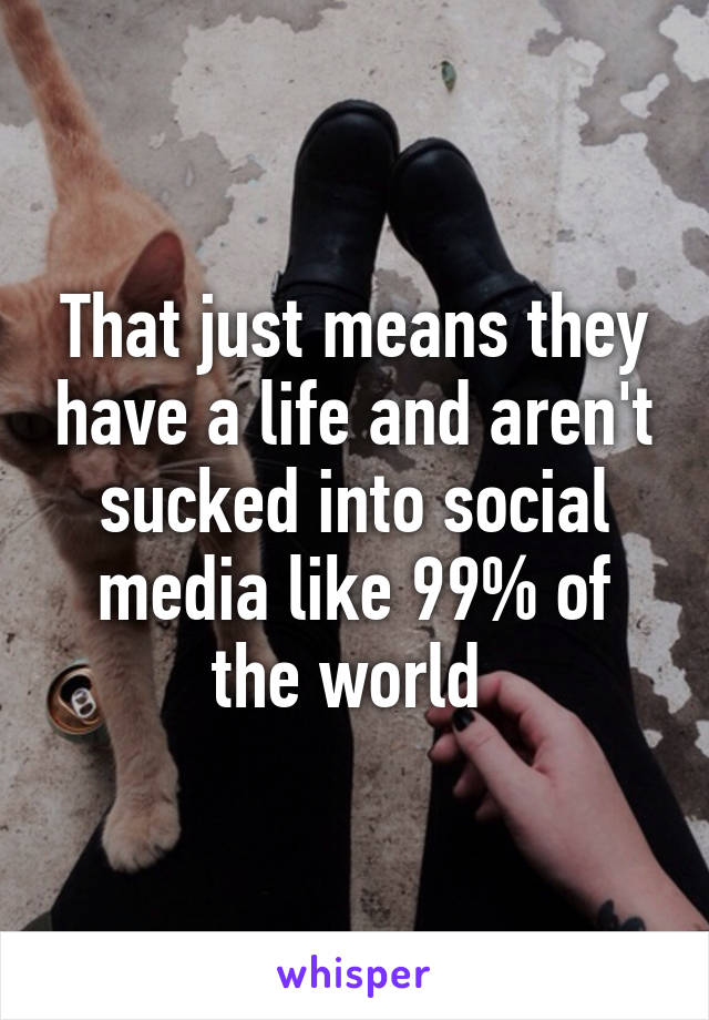 That just means they have a life and aren't sucked into social media like 99% of the world 