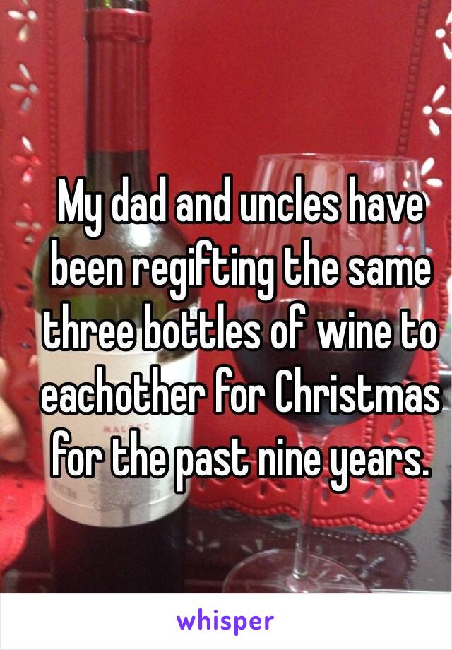 My dad and uncles have been regifting the same three bottles of wine to eachother for Christmas for the past nine years. 